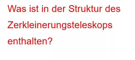 Was ist in der Struktur des Zerkleinerungsteleskops enthalten?