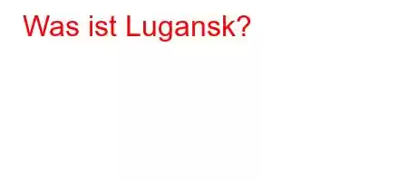 Was ist Lugansk?