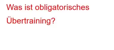 Was ist obligatorisches Übertraining?