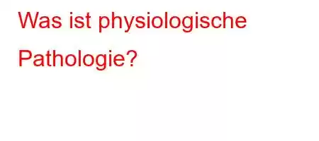 Was ist physiologische Pathologie?