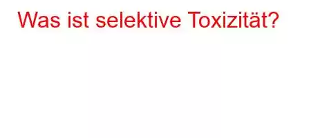 Was ist selektive Toxizität?