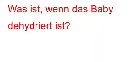 Was ist, wenn das Baby dehydriert ist?