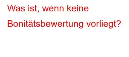 Was ist, wenn keine Bonitätsbewertung vorliegt