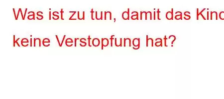 Was ist zu tun, damit das Kind keine Verstopfung hat?