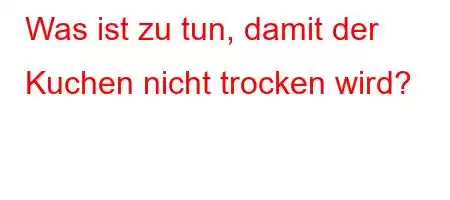 Was ist zu tun, damit der Kuchen nicht trocken wird?