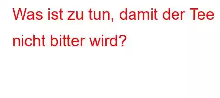 Was ist zu tun, damit der Tee nicht bitter wird