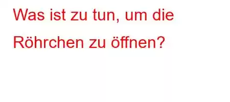 Was ist zu tun, um die Röhrchen zu öffnen?