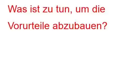 Was ist zu tun, um die Vorurteile abzubauen?