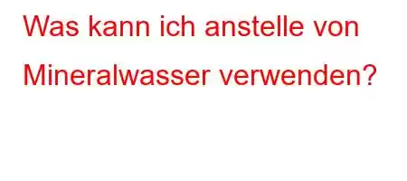 Was kann ich anstelle von Mineralwasser verwenden?