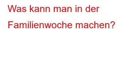 Was kann man in der Familienwoche machen?