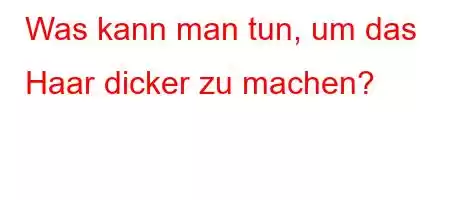 Was kann man tun, um das Haar dicker zu machen?