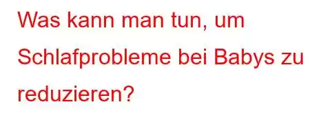 Was kann man tun, um Schlafprobleme bei Babys zu reduzieren