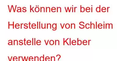 Was können wir bei der Herstellung von Schleim anstelle von Kleber verwenden