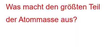 Was macht den größten Teil der Atommasse aus?