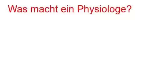 Was macht ein Physiologe?