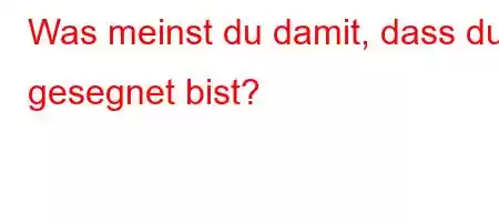 Was meinst du damit, dass du gesegnet bist?