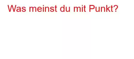 Was meinst du mit Punkt