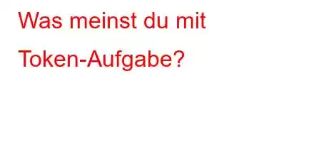 Was meinst du mit Token-Aufgabe?