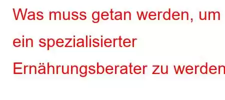 Was muss getan werden, um ein spezialisierter Ernährungsberater zu werden