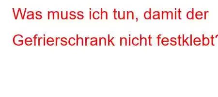 Was muss ich tun, damit der Gefrierschrank nicht festklebt?