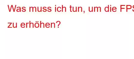 Was muss ich tun, um die FPS zu erhöhen?