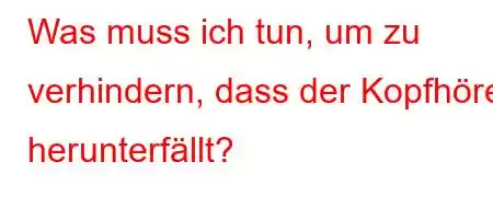 Was muss ich tun, um zu verhindern, dass der Kopfhörer herunterfällt?