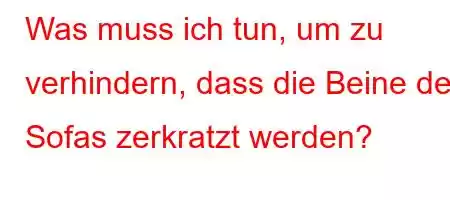 Was muss ich tun, um zu verhindern, dass die Beine des Sofas zerkratzt werden