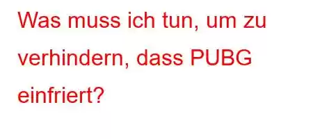 Was muss ich tun, um zu verhindern, dass PUBG einfriert?