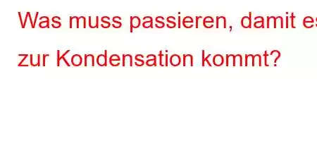 Was muss passieren, damit es zur Kondensation kommt?