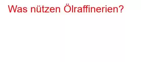 Was nützen Ölraffinerien