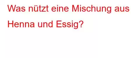 Was nützt eine Mischung aus Henna und Essig