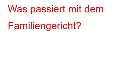 Was passiert mit dem Familiengericht?