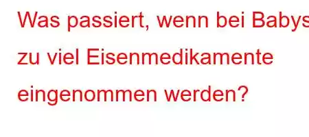 Was passiert, wenn bei Babys zu viel Eisenmedikamente eingenommen werden?