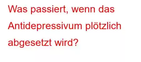 Was passiert, wenn das Antidepressivum plötzlich abgesetzt wird?