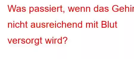 Was passiert, wenn das Gehirn nicht ausreichend mit Blut versorgt wird?