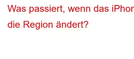 Was passiert, wenn das iPhone die Region ändert?