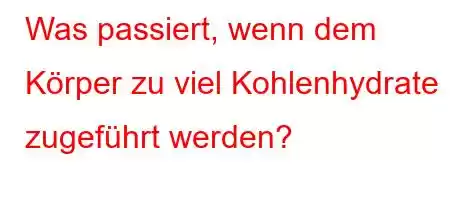 Was passiert, wenn dem Körper zu viel Kohlenhydrate zugeführt werden?