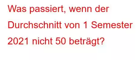 Was passiert, wenn der Durchschnitt von 1 Semester 2021 nicht 50 beträgt?