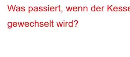 Was passiert, wenn der Kessel gewechselt wird?