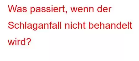 Was passiert, wenn der Schlaganfall nicht behandelt wird