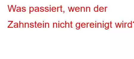 Was passiert, wenn der Zahnstein nicht gereinigt wird