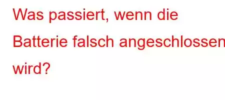 Was passiert, wenn die Batterie falsch angeschlossen wird?