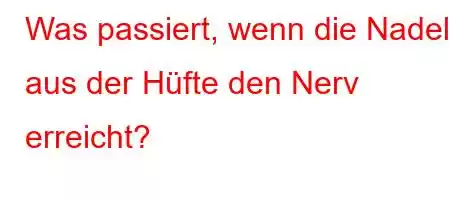 Was passiert, wenn die Nadel aus der Hüfte den Nerv erreicht?