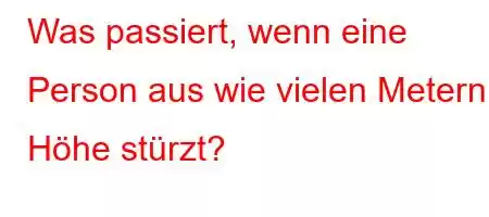 Was passiert, wenn eine Person aus wie vielen Metern Höhe stürzt?