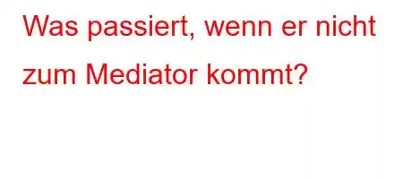 Was passiert, wenn er nicht zum Mediator kommt?