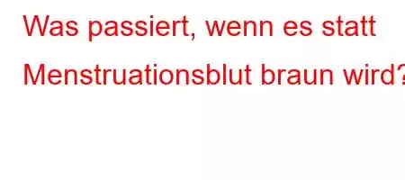 Was passiert, wenn es statt Menstruationsblut braun wird