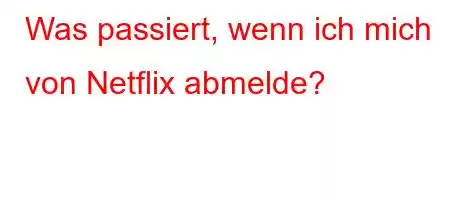 Was passiert, wenn ich mich von Netflix abmelde