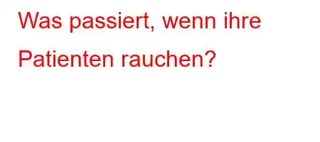 Was passiert, wenn ihre Patienten rauchen