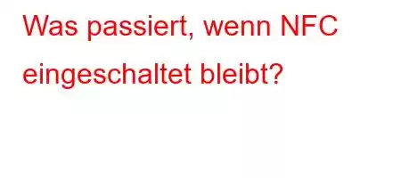 Was passiert, wenn NFC eingeschaltet bleibt?