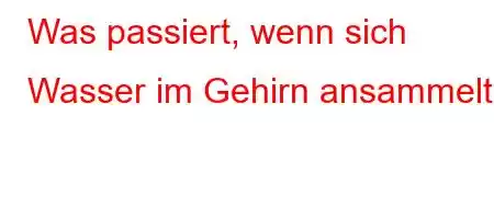 Was passiert, wenn sich Wasser im Gehirn ansammelt